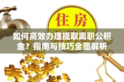 石棉如何高效办理提取离职公积金？指南与技巧全面解析