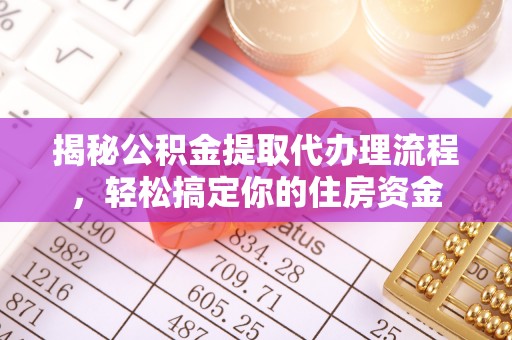 石棉揭秘公积金提取代办理流程，轻松搞定你的住房资金