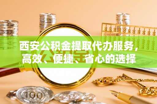 石棉西安公积金提取代办服务，高效、便捷、省心的选择