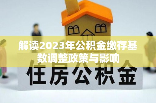 石棉解读2023年公积金缴存基数调整政策与影响
