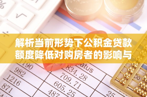 石棉解析当前形势下公积金贷款额度降低对购房者的影响与应对策略