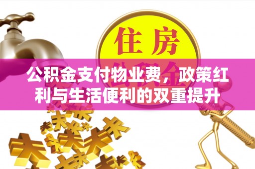 石棉公积金支付物业费，政策红利与生活便利的双重提升