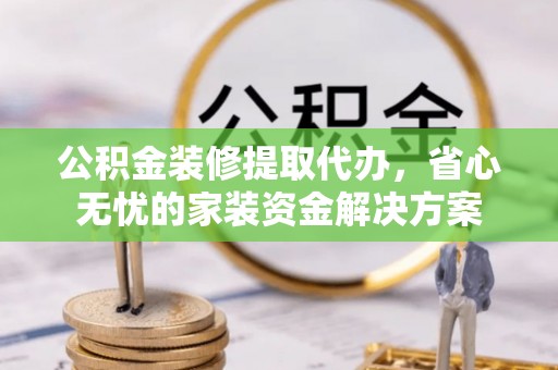 石棉公积金装修提取代办，省心无忧的家装资金解决方案