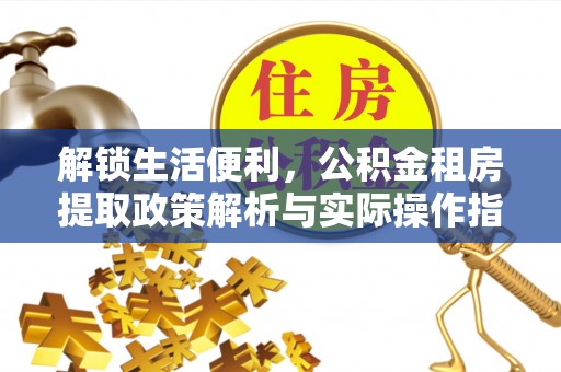 石棉解锁生活便利，公积金租房提取政策解析与实际操作指南