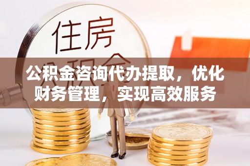 石棉公积金咨询代办提取，优化财务管理，实现高效服务