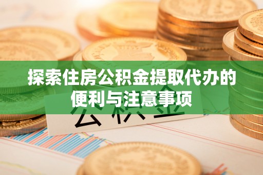 石棉探索住房公积金提取代办的便利与注意事项