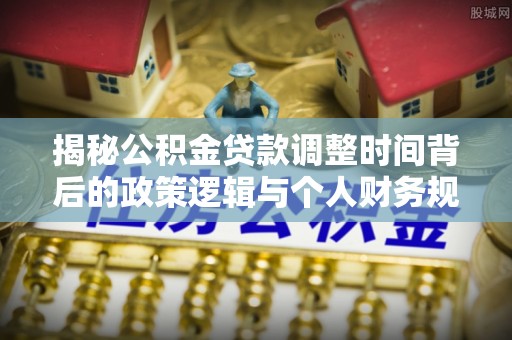 石棉揭秘公积金贷款调整时间背后的政策逻辑与个人财务规划