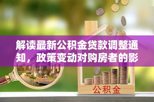 石棉解读最新公积金贷款调整通知，政策变动对购房者的影响