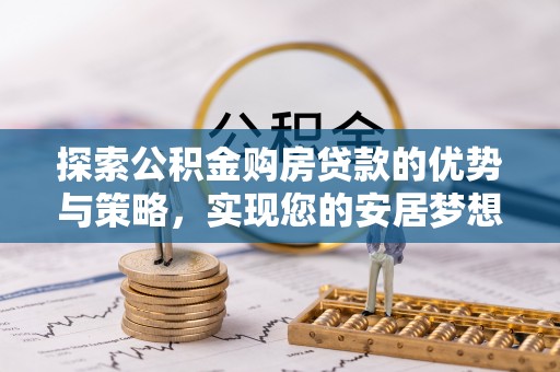 石棉探索公积金购房贷款的优势与策略，实现您的安居梦想