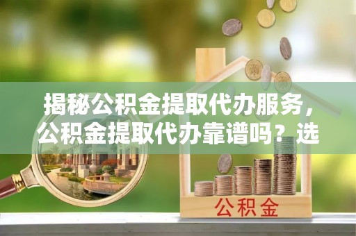 石棉揭秘公积金提取代办服务，公积金提取代办靠谱吗？选择需谨慎