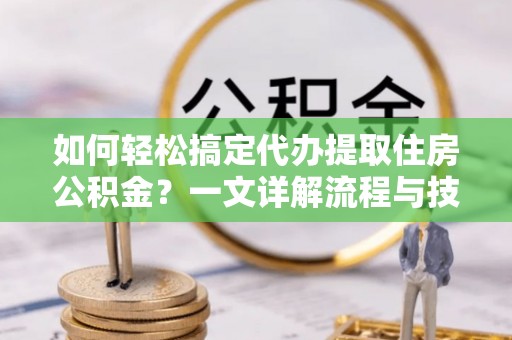 石棉如何轻松搞定代办提取住房公积金？一文详解流程与技巧