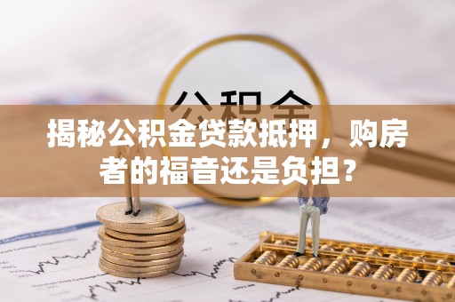 石棉揭秘公积金贷款抵押，购房者的福音还是负担？