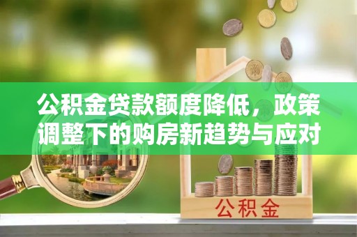 石棉公积金贷款额度降低，政策调整下的购房新趋势与应对策略