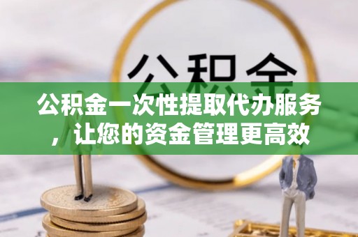 石棉公积金一次性提取代办服务，让您的资金管理更高效