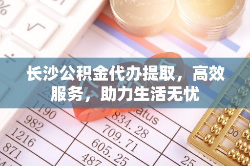 石棉长沙公积金代办提取，高效服务，助力生活无忧