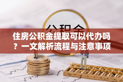 石棉住房公积金提取可以代办吗？一文解析流程与注意事项