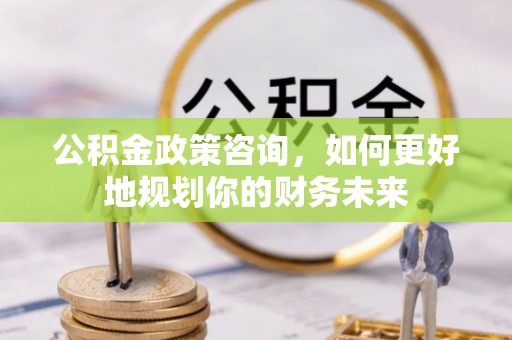 石棉公积金政策咨询，如何更好地规划你的财务未来