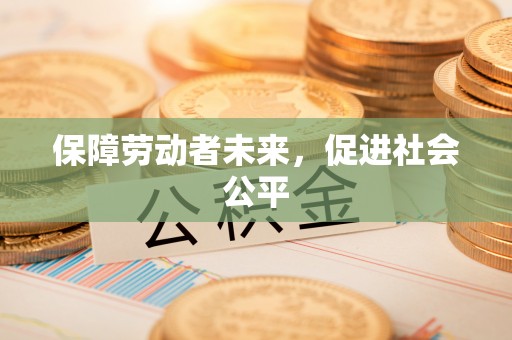 石棉保障劳动者未来，促进社会公平