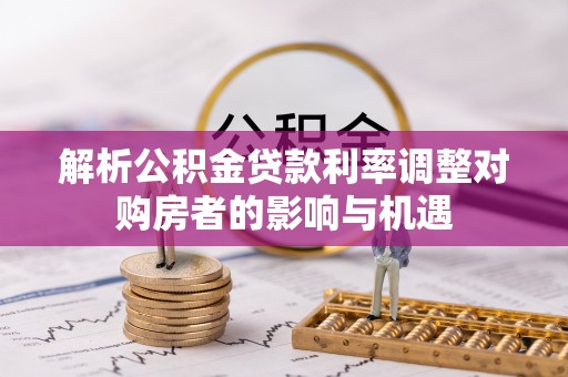 石棉解析公积金贷款利率调整对购房者的影响与机遇