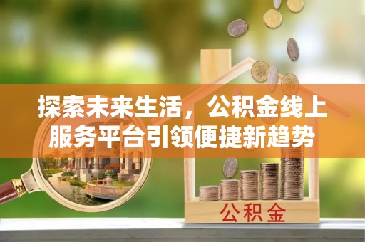 石棉探索未来生活，公积金线上服务平台引领便捷新趋势