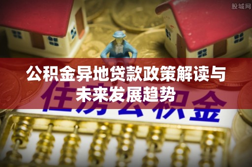 石棉公积金异地贷款政策解读与未来发展趋势
