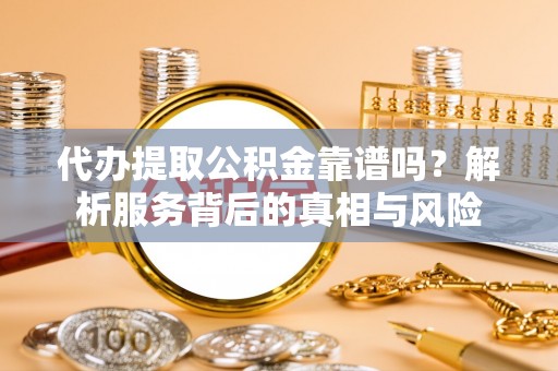 石棉代办提取公积金靠谱吗？解析服务背后的真相与风险