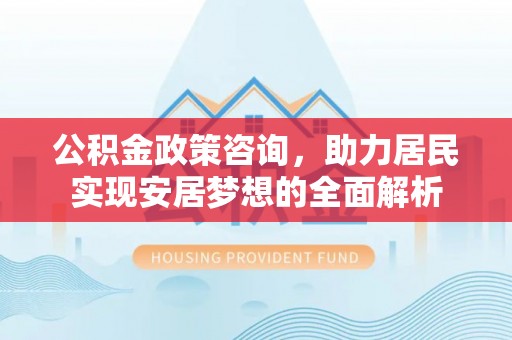 石棉公积金政策咨询，助力居民实现安居梦想的全面解析