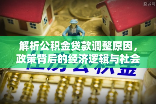 石棉解析公积金贷款调整原因，政策背后的经济逻辑与社会影响