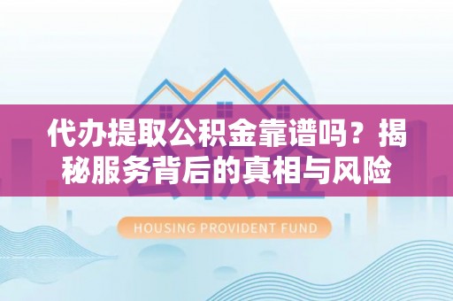 石棉代办提取公积金靠谱吗？揭秘服务背后的真相与风险