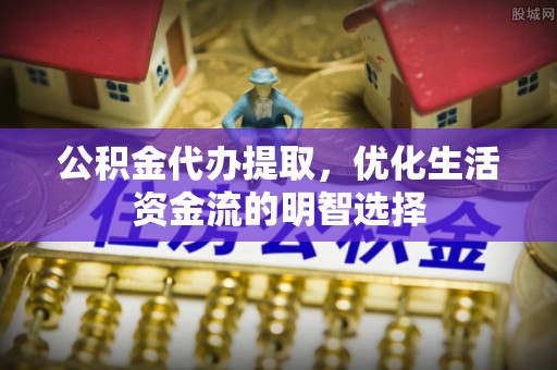 石棉公积金代办提取，优化生活资金流的明智选择