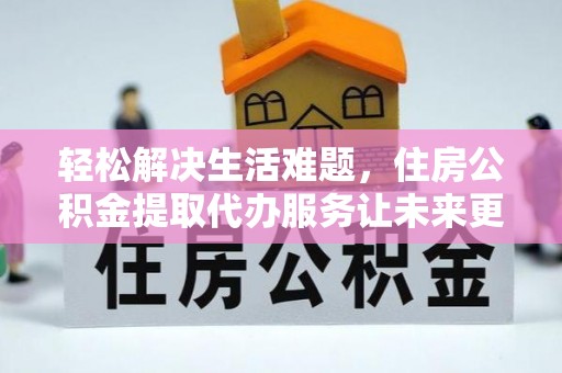 石棉轻松解决生活难题，住房公积金提取代办服务让未来更安心