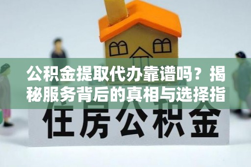 石棉公积金提取代办靠谱吗？揭秘服务背后的真相与选择指南