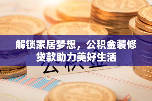 石棉解锁家居梦想，公积金装修贷款助力美好生活