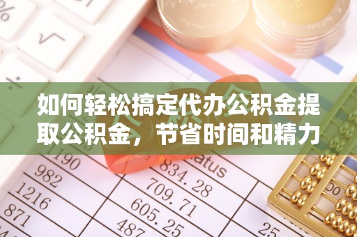 石棉如何轻松搞定代办公积金提取公积金，节省时间和精力的秘密武器