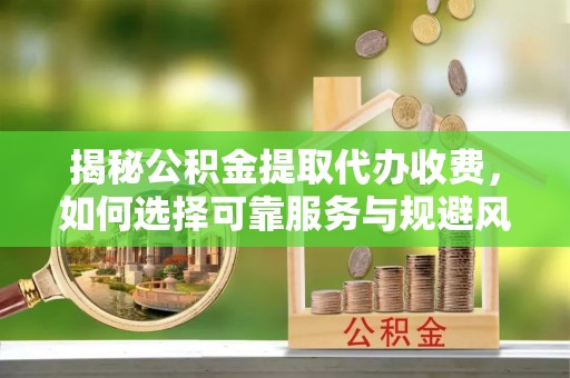 石棉揭秘公积金提取代办收费，如何选择可靠服务与规避风险