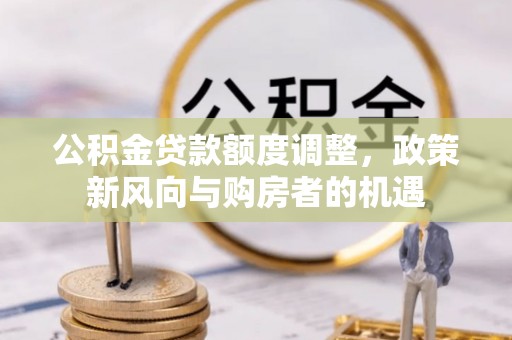 石棉公积金贷款额度调整，政策新风向与购房者的机遇