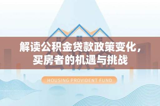 石棉解读公积金贷款政策变化，买房者的机遇与挑战
