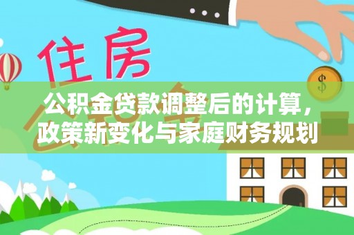 石棉公积金贷款调整后的计算，政策新变化与家庭财务规划