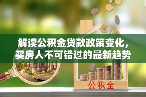 石棉解读公积金贷款政策变化，买房人不可错过的最新趋势