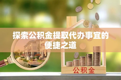 石棉探索公积金提取代办事宜的便捷之道