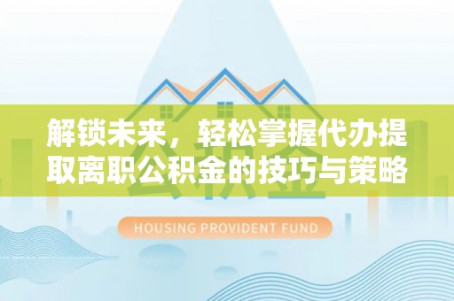 石棉解锁未来，轻松掌握代办提取离职公积金的技巧与策略