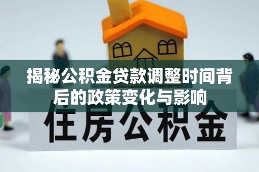 石棉揭秘公积金贷款调整时间背后的政策变化与影响