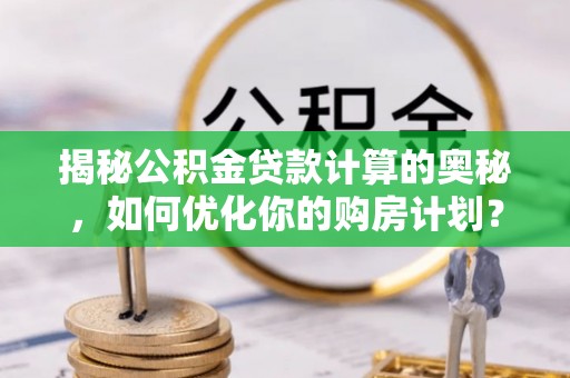 石棉揭秘公积金贷款计算的奥秘，如何优化你的购房计划？