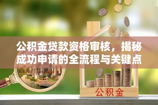 石棉公积金贷款资格审核，揭秘成功申请的全流程与关键点