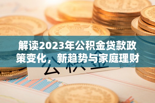 石棉解读2023年公积金贷款政策变化，新趋势与家庭理财规划