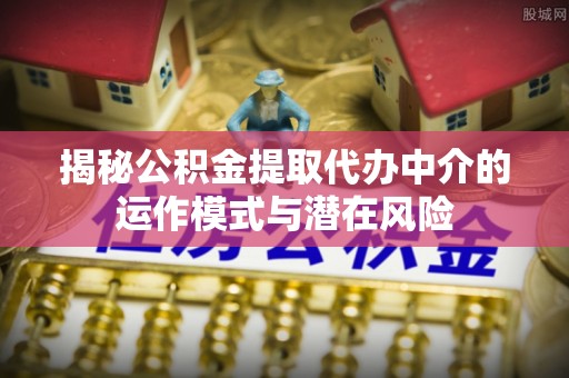 石棉揭秘公积金提取代办中介的运作模式与潜在风险