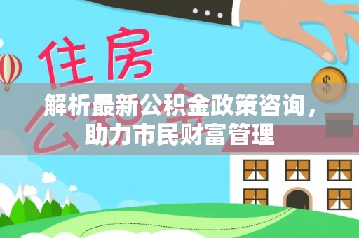 石棉解析最新公积金政策咨询，助力市民财富管理
