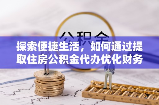 石棉探索便捷生活，如何通过提取住房公积金代办优化财务规划