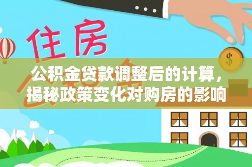 石棉公积金贷款调整后的计算，揭秘政策变化对购房的影响