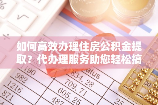 石棉如何高效办理住房公积金提取？代办理服务助您轻松搞定